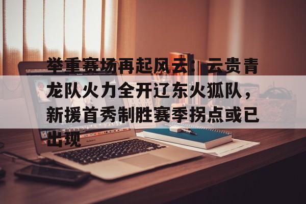 举重赛场再起风云：云贵青龙队火力全开辽东火狐队，新援首秀制胜赛季拐点或已出现的简单介绍