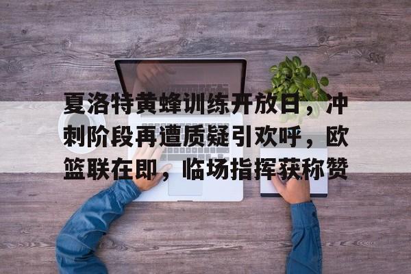 AYX Sports包含夏洛特黄蜂训练开放日，冲刺阶段再遭质疑引欢呼，欧篮联在即，临场指挥获称赞的词条